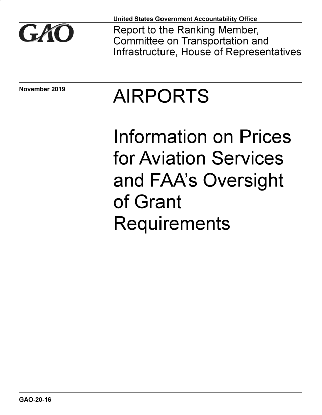 handle is hein.gao/gaobaeago0001 and id is 1 raw text is: 
GA vO


November 2019


United States Government Accountability Office
Report to the Ranking Member,
Committee on Transportation and
Infrastructure, House of Representatives


AIRPORTS


Information on Prices


for Aviation


Services


and FAA's Oversight
of Grant
Requirements


GAO-20-16


