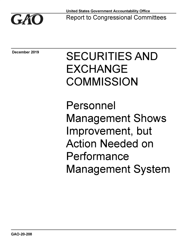 handle is hein.gao/gaobaeajo0001 and id is 1 raw text is: 
GArO


December 2019


United States Government Accountability Office
Report to Congressional Committees


SECURITIES AND
EXCHANGE
COMMISSION


Personnel
Management Shows
Improvement,   but
Action  Needed  on
Performance
Management System


GAO-20-208


