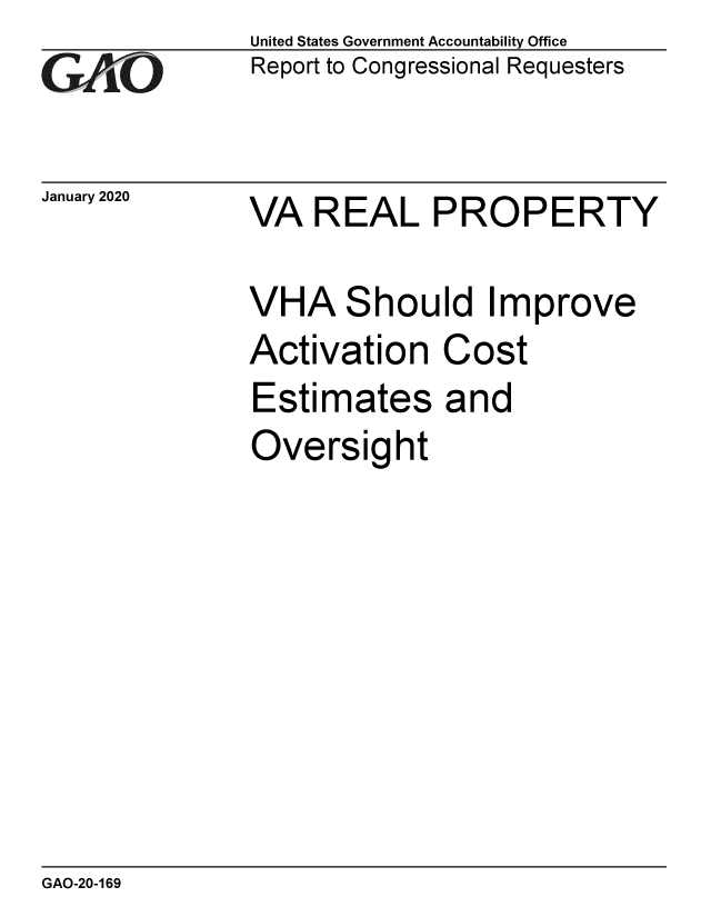 handle is hein.gao/gaobaeala0001 and id is 1 raw text is: 
GAliO


January 2020


United States Government Accountability Office
Report to Congressional Requesters


VA  REAL PROPERTY


VHA Should Improve
Activation   Cost
Estimates and
Oversight


GAO-20-169


