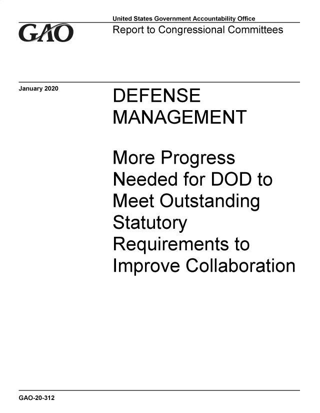handle is hein.gao/gaobaeant0001 and id is 1 raw text is: 
GAOL


January 2020


United States Government Accountability Office
Report to Congressional Committees


DEFENSE
MANAGEMENT


More Progress
Needed for DOD to
Meet Outstanding
Statutory
Requirements to
Improve Collaboration


GAO-20-312



