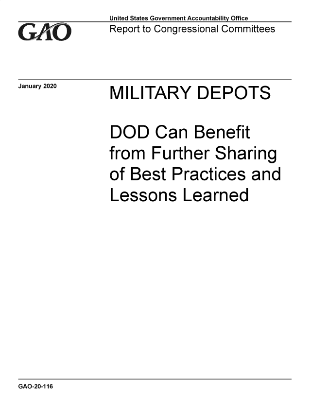 handle is hein.gao/gaobaeanw0001 and id is 1 raw text is: 
GAO


January 2020


United States Government Accountability Office
Report to Congressional Committees


MILITARY DEPOTS


DOD Can Benefit
from   Further  Sharing
of Best   Practices   and
Lessons Learned


GAO-20-116



