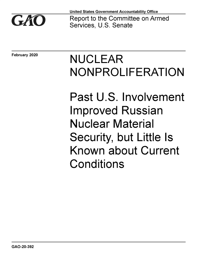 handle is hein.gao/gaobaearp0001 and id is 1 raw text is: 
GAPO


February 2020


United States Government Accountability Office
Report to the Committee on Armed
Services, U.S. Senate


NUCLEAR
NONPROLIFERATION


Past U.S. Involvement
Improved Russian
Nuclear Material
Security, but Little Is
Known about Current
Conditions


GAO-20-392


