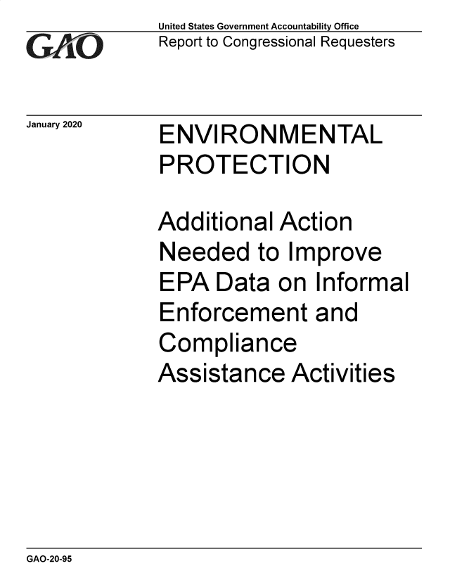 handle is hein.gao/gaobaeasa0001 and id is 1 raw text is: 
GAPiO


January 2020


United States Government Accountability Office
Report to Congressional Requesters


ENVIRONMENTAL
PROTECTION


Additional Action
Needed to Improve
EPA Data on Informal
Enforcement and
Compliance
Assistance Activities


GAO-20-95


