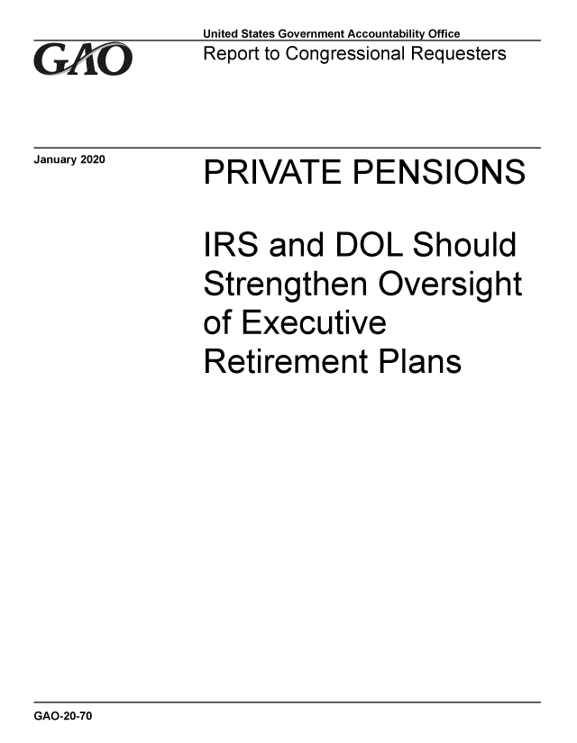 handle is hein.gao/gaobaeaww0001 and id is 1 raw text is: 
GAO


United States Government Accountability Office
Report to Congressional Requesters


January 2020  PRIVATE PENSIONS


IRS and DOL


S


hould


Strengthen Oversight
of Executive
Retirement Plans


GAO-20-70


