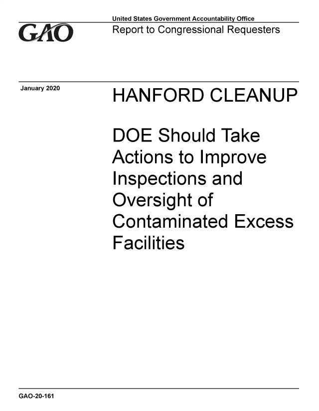 handle is hein.gao/gaobaeawx0001 and id is 1 raw text is:              United States Government Accountability Office
GReport to Congressional Requesters


January 2020      HANFORD CLEANUP

             DOE Should Take
             Actions to Improve
             Inspections and
             Oversight of
             Contaminated Excess
             Facilities


GAO-20-161


