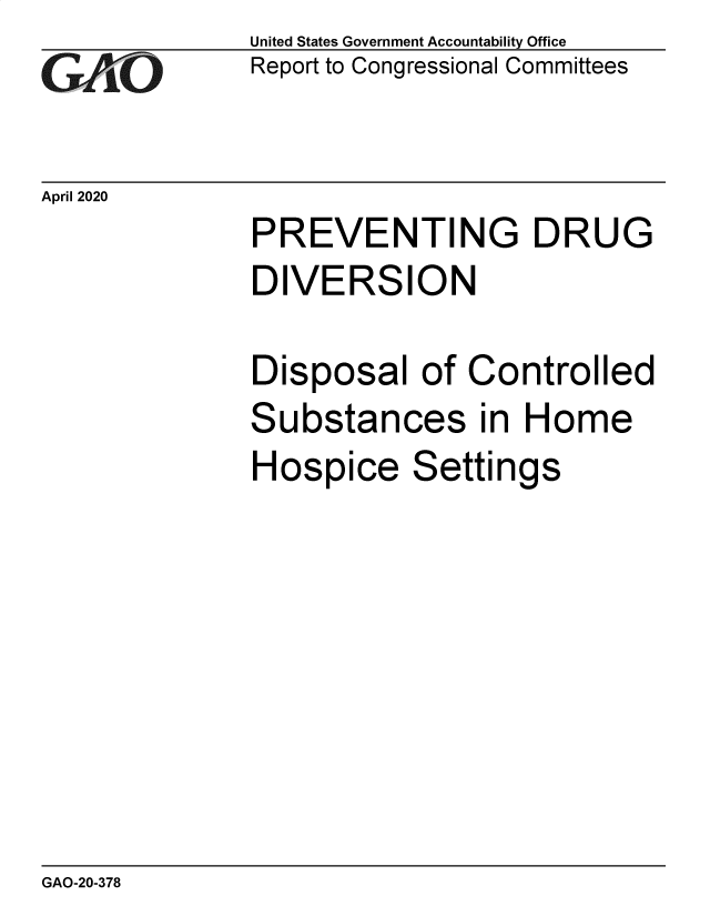 handle is hein.gao/gaobaeaxm0001 and id is 1 raw text is: 
GAO


United States Government Accountability Office
Report to Congressional Committees


April 2020


PREVENTING DRUG
DIVERSION

Disposal of Controlled
Substances in Home
Hospice Settings


GAO-20-378


