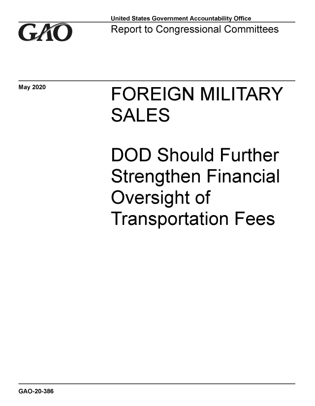 handle is hein.gao/gaobaebbm0001 and id is 1 raw text is: 
GAO


May 2020


United States Government Accountability Office
Report to Congressional Committees


FOREIGN MILITARY


SALES


DOD


S


hould Further


Strengthen Financial
Oversight of
Transportation Fees


GAO-20-386


