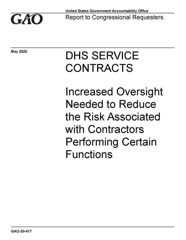 handle is hein.gao/gaobaebbn0001 and id is 1 raw text is: 
GAIO


May 2020


United States Government Accountability Office
Report to Congressional Requesters


DHS SERVICE
CONTRACTS


Increased Oversight
Needed to Reduce
the Risk Associated
with Contractors
Performing Certain
Functions


GAO-20-417


