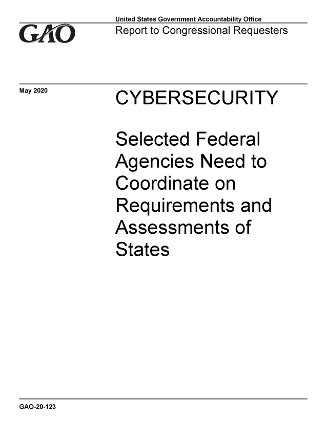 handle is hein.gao/gaobaebdt0001 and id is 1 raw text is: GAEO


May 2020


United States Government Accountability Office
Report to Congressional Requesters


CYBERSECURITY


Selected Federal
Agencies Need to
Coordinate on
Requirements and
Assessments of
States


GAO-20-123


