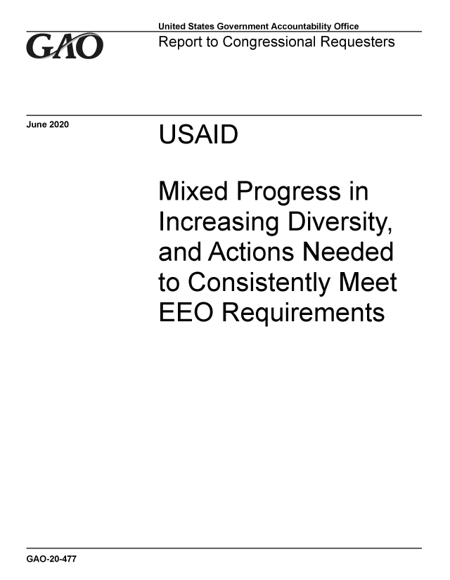 handle is hein.gao/gaobaebgk0001 and id is 1 raw text is: 
GAO


June 2020


United States Government Accountability Office
Report to Congressional Requesters


USAID


Mixed Progress in
Increasing Diversity,
and Actions Needed
to Consistently Meet
EEO Requirements


GAO-20-477


