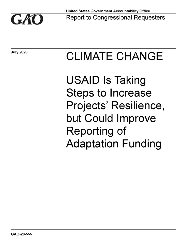 handle is hein.gao/gaobaebkn0001 and id is 1 raw text is: 
GAiO


July 2020


United States Government Accountability Office
Report to Congressional Requesters


CLIMATE CHANGE


USAID Is Taking
Steps   to Increase
Projects'  Resilience,
but  Could   Improve
Reporting of
Adaptation Funding


GAO-20-555


