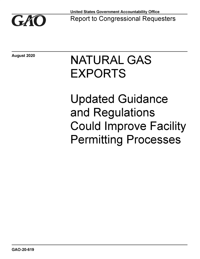 handle is hein.gao/gaobaebml0001 and id is 1 raw text is: 
GAO10


United States Government Accountability Office
Report to Congressional Requesters


August 2020   NATURAL
              EXPORTS


GAS


Updated Guidance
and  Regulations
Could   Improve   Facility
Permitting   Processes


GAO-20-619


