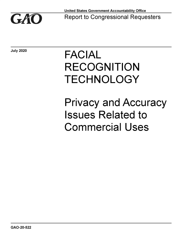 handle is hein.gao/gaobaebne0001 and id is 1 raw text is: 
GAO


July 2020


United States Government Accountability Office
Report to Congressional Requesters


FACIAL
RECOGNITION
TECHNOLOGY


Privacy and Accuracy
Issues Related to
Commercial Uses


GAO-20-522


