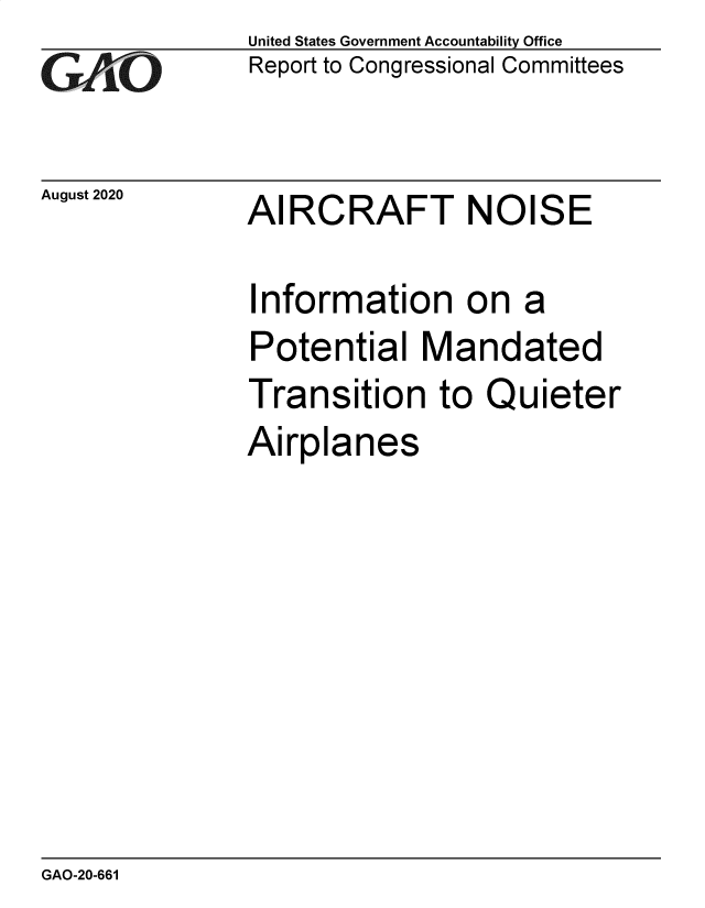 handle is hein.gao/gaobaebok0001 and id is 1 raw text is: 
GA~j' O


August 2020


United States Government Accountability Office
Report to Congressional Committees


AIRCRAFT NOISE


Information on a
Potential Mandated
Transition to Quieter
Airplanes


GAO-20-661


