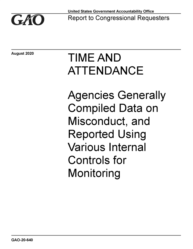 handle is hein.gao/gaobaebpp0001 and id is 1 raw text is: 
GA2vO


August 2020


United States Government Accountability Office
Report to Congressional Requesters


TIME AND
ATTENDANCE


Agencies Generally
Compiled Data on
Misconduct, and
Reported Using
Various Internal
Controls for
Monitoring


GAO-20-640


