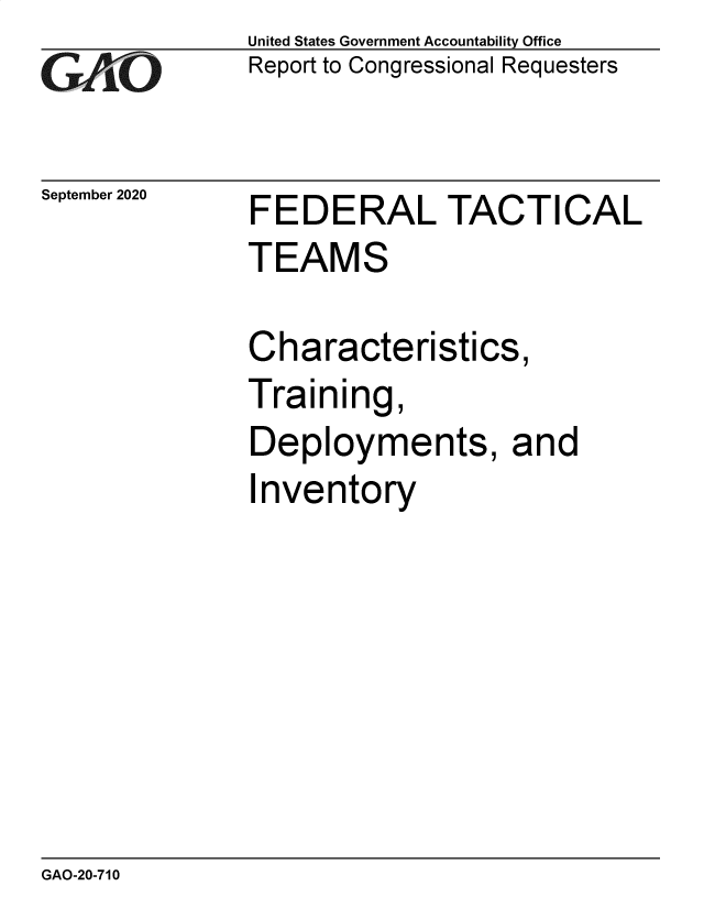 handle is hein.gao/gaobaebqw0001 and id is 1 raw text is: 
GAl O


September 2020


United States Government Accountability Office
Report to Congressional Requesters


FEDERAL TACTICAL
TEAMS

Characteristics,
Training,
Deployments, and
Inventory


GAO-20-710



