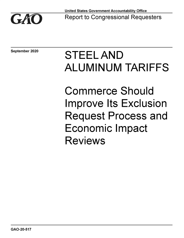 handle is hein.gao/gaobaebrp0001 and id is 1 raw text is: 
GAfjLO


September 2020


United States Government Accountability Office
Report to Congressional Requesters


STEELAND


ALUMINUM TARIFFS


Commerce


S


hould


Improve Its Exclusion
Request Process and
Economic Impact
Reviews


GAO-20-517


