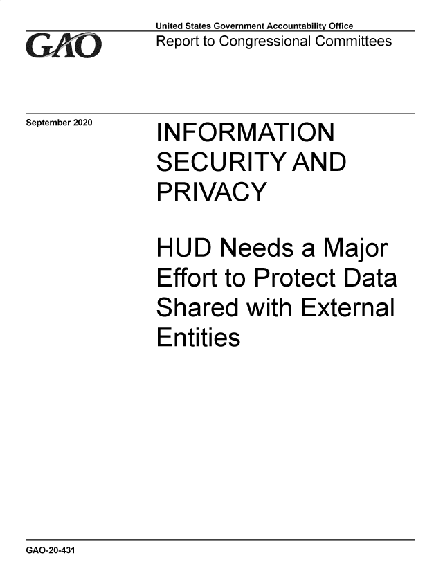 handle is hein.gao/gaobaebsm0001 and id is 1 raw text is: 
GAnO


September 2020


United States Government Accountability Office
Report to Congressional Committees


INFORMATION


SECURITY AND
PRIVACY

HUD Needs a Major
Effort to Protect Data
Shared with External
Entities


GAO-20-431


