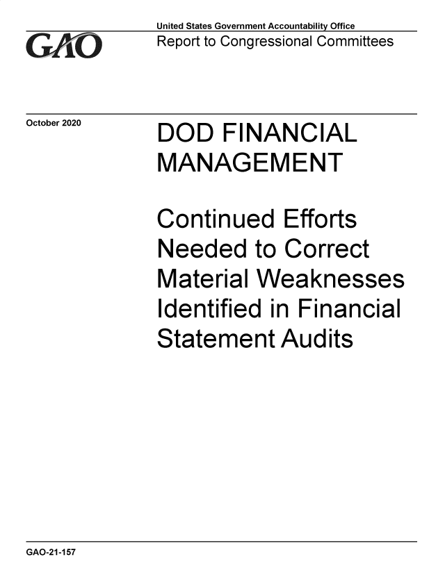 handle is hein.gao/gaobaebvs0001 and id is 1 raw text is: 
GAtO


October 2020


United States Government Accountability Office
Report to Congressional Committees


DOD FINANCIAL
MANAGEMENT


Continued Efforts
Needed to Correct
Material Weaknesses
Identified in Financial
Statement Audits


GAO-21-157


