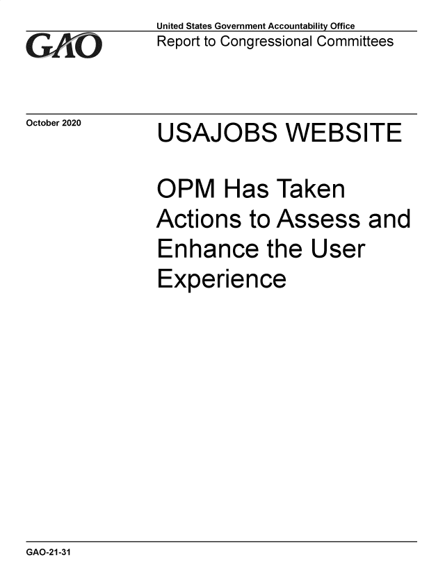 handle is hein.gao/gaobaebvu0001 and id is 1 raw text is: 
GAOi


October 2020


United States Government Accountability Office
Report to Congressional Committees


USAJOBS WEBSITE


OPM Has Taken
Actions to Assess and
Enhance the User
Experience


GAO-21-31


