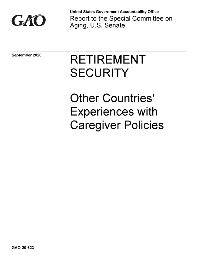 handle is hein.gao/gaobaebxj0001 and id is 1 raw text is: 
GA~j' O


September 2020


United States Government Accountability Office
Report to the Special Committee on
Aging, U.S. Senate


RETIREMENT
SECURITY

Other   Countries'
Experiences with
Caregiver Policies


GAO-20-623


