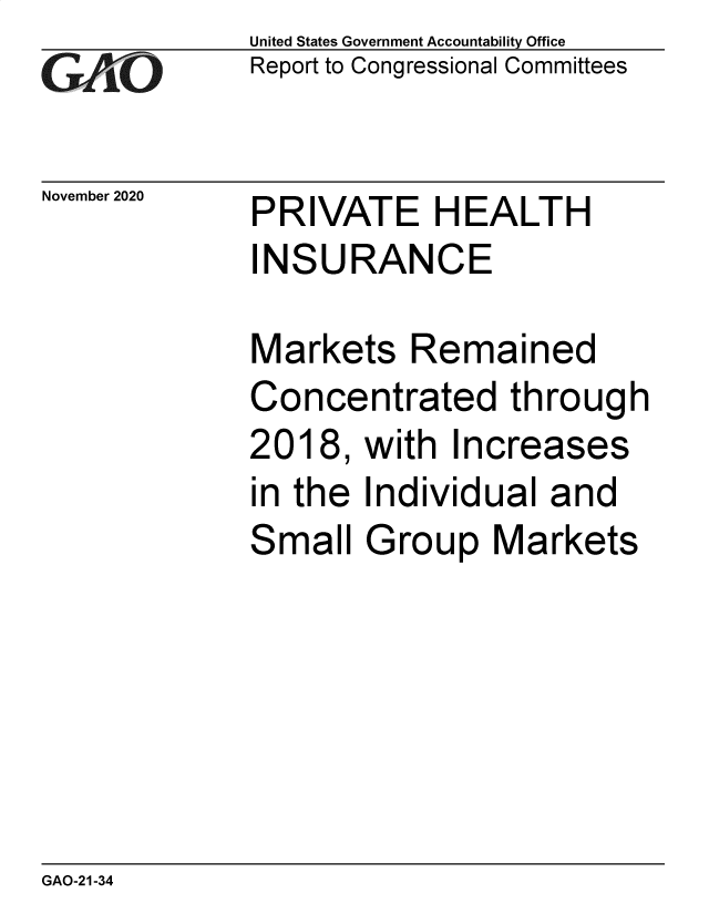 handle is hein.gao/gaobaebyw0001 and id is 1 raw text is: 
GA2vjO


November 2020


United States Government Accountability Office
Report to Congressional Committees


PRIVATE HEALTH
INSURANCE


Markets   Remained
Concentrated through
2018,  with  Increases
in the Individual  and
Small  Group   Markets


GAO-21-34


