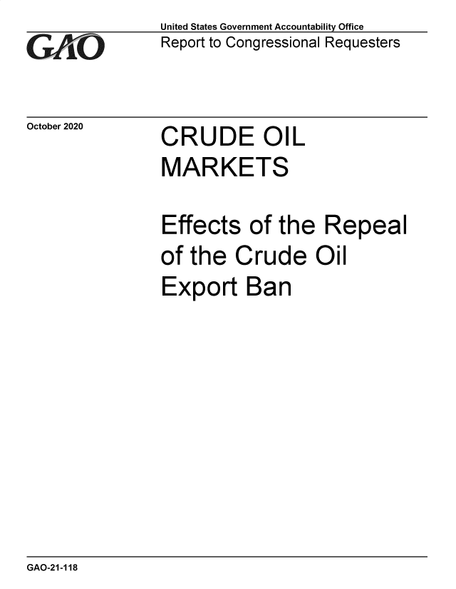 handle is hein.gao/gaobaecak0001 and id is 1 raw text is: 
GA4iO


October 2020


United States Government Accountability Office
Report to Congressional Requesters


CRUDE OIL


MARKETS

Effects   of the  Repeal
of the  Crude Oil
Export Ban


GAO-21-118


