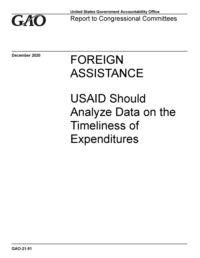 handle is hein.gao/gaobaecbp0001 and id is 1 raw text is: 
GAi.O


December 2020


United States Government Accountability Office
Report to Congressional Committees


FOREIGN


ASSISTANCE

USAID Should
Analyze Data on the


Timeli


ness


Expenditures


GAO-21-51


of


