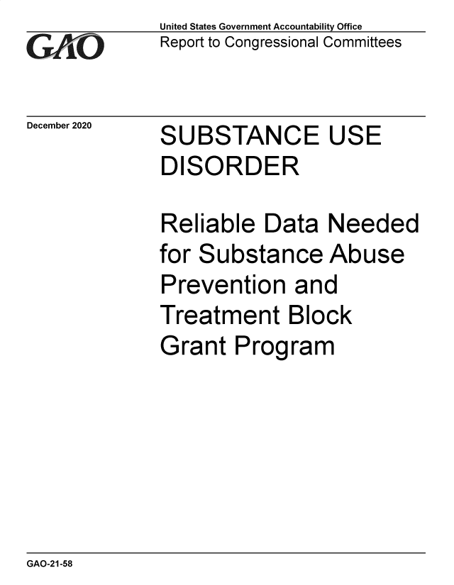 handle is hein.gao/gaobaecdf0001 and id is 1 raw text is: 
GAO


December 2020


United States Government Accountability Office
Report to Congressional Committees


SUBSTANCE USE
DISORDER


Reliable  Data  Needed
for Substance   Abuse
Prevention   and
Treatment Block
Grant  Program


GAO-21-58


