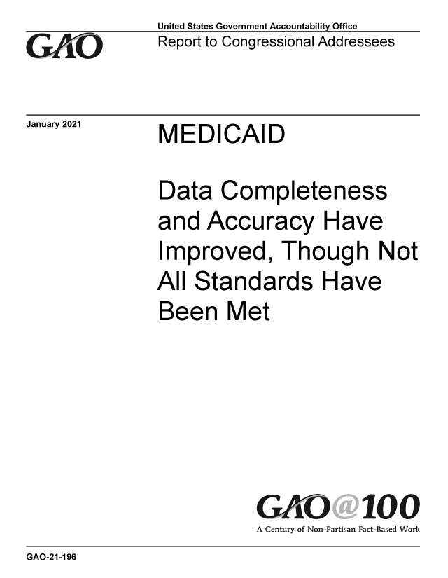 handle is hein.gao/gaobaecgt0001 and id is 1 raw text is: 
GAjO


January 2021


United States Government Accountability Office
Report to Congressional Addressees


MEDICAID


Data   Completeness
and  Accuracy Have
Improved, Though Not
All Standards Have
Been Met






           GAO 100
           A Century of Non-Partisan Fact-Based Work


GAO-21-196


