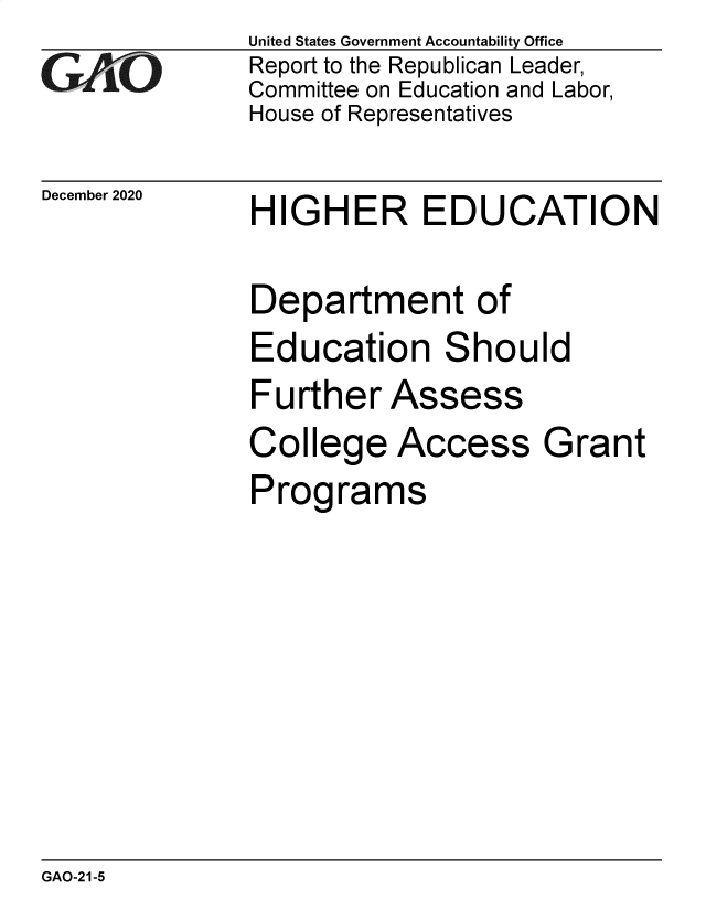 handle is hein.gao/gaobaechn0001 and id is 1 raw text is: 
GAOL


December 2020


United States Government Accountability Office
Report to the Republican Leader,
Committee on Education and Labor,
House of Representatives


HIGHER EDUCATION


Department of
Education Should
Further  Assess
College   Access Grant
Programs


GAO-21-5


