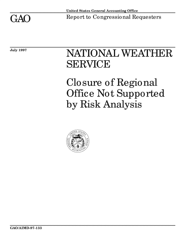 handle is hein.gao/gaocrptafmu0001 and id is 1 raw text is: United States General Accounting Office
Report to Congressional Requesters


GAO


July 1997


NAT IO NA L WEATHER
SERVICE
Clo sure of Regional

Office Not Supported
by Risk Analysis


GAO/AIMD-97-133


