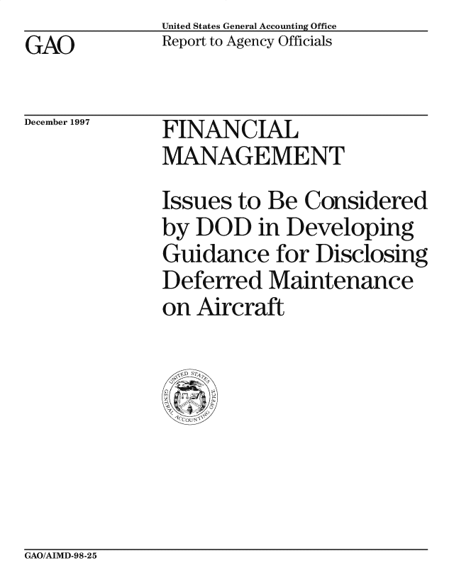 handle is hein.gao/gaocrptafoq0001 and id is 1 raw text is: United States General Accounting Office
Report to Agency Officials


GAO


December 1997


FINANCIAL
MANAGEMENT


Issues to Be Considered
by DOD in Developing
Guidance for Disclosing
Deferred Maintenance
on Aircraft


GAO/AIMD-98-25


