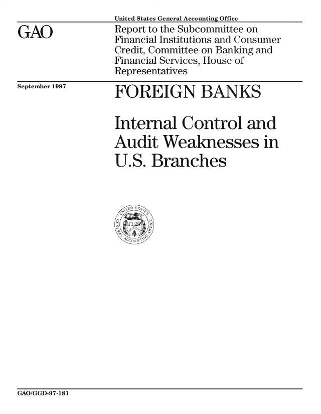 handle is hein.gao/gaocrptaggp0001 and id is 1 raw text is: 

GAO


United States General Accounting Office
Report to the Subcommittee on
Financial Institutions and Consumer
Credit, Committee on Banking and
Financial Services, House of
Representatives


September 1997


FOREIGN BANKS


Internal Control and
Audit Weaknesses in
U.S. Branches


GAO/GGD-97-181


