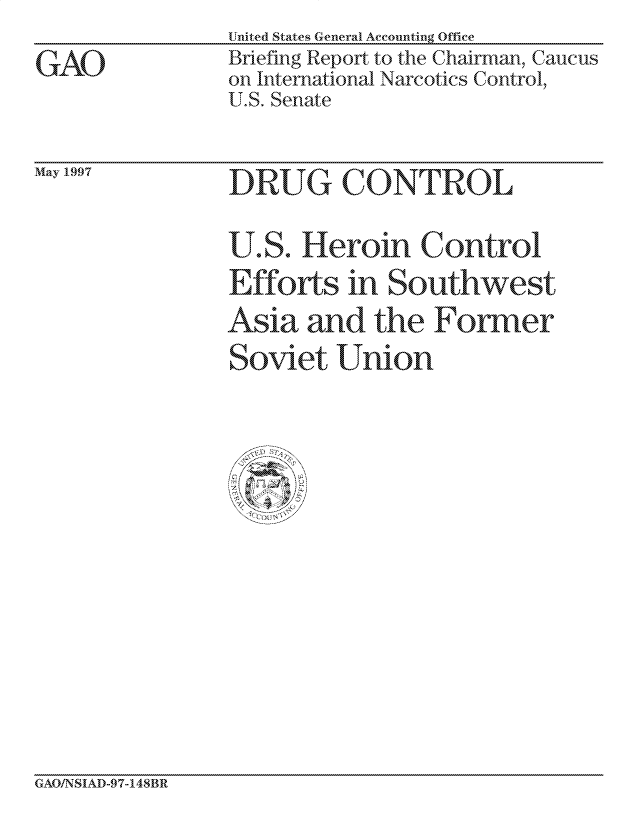 handle is hein.gao/gaocrptagnz0001 and id is 1 raw text is: United States General Accounting Office
Briefing Report, to the Chairman, Caucus
on International Narcotics Control,
U.S. Senate


Alay 1997


DR uU CO-0NTROL

UO.. Hieroin Control
Effortus in Siouthwest
As ia and the Former
So U0
  i ovet nio


GAO/N SIAD-97-148BR


GAO


