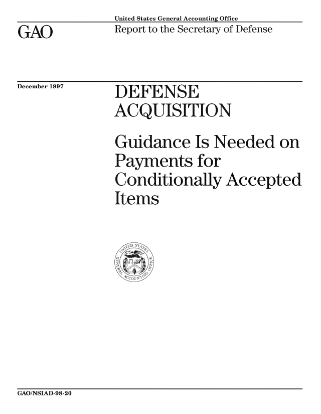 handle is hein.gao/gaocrptagrw0001 and id is 1 raw text is: GAO


United States General Accounting Office
Report to the Secretary of Defense


December 1997


DEFENSE
ACQUISITION


Guidance Is Needed on
Payments for
Conditionally Accepted
Items


GAO/NSIAD-98-20


