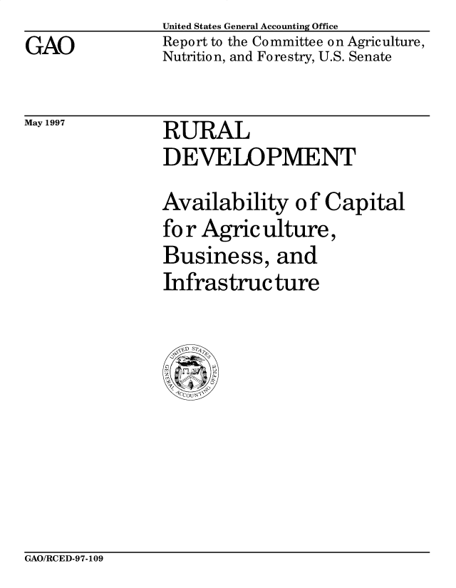 handle is hein.gao/gaocrptagtn0001 and id is 1 raw text is: 
GAO


United States General Accounting Office
Report to the Co mmittee o n Agriculture,
Nutrition, and Forestry, U.S. Senate


May 1997


RURAL
DEVELOPMENT


Availability o f Capital
fo r Agric ulture,
Business, and
Infrastructure


GAO/RCED-97-109


