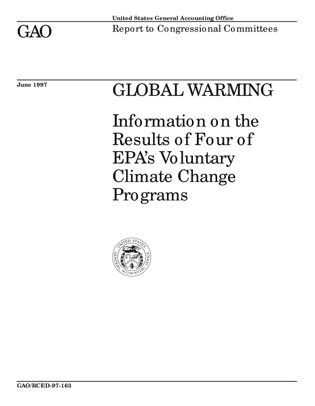 handle is hein.gao/gaocrptagug0001 and id is 1 raw text is: United States General Accounting Office
Report to Congressional Committees


GAO


June 1997


GLOBAL WARMING
Info rmation on the
Re sults o f Fo ur o f
EPAs Voluntary
Climate Change
Pro grams


GAO/RCED-97-163


