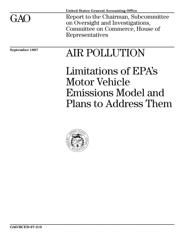 handle is hein.gao/gaocrptagvf0001 and id is 1 raw text is: 

GAO


United States General Accounting Office
Report to the Chairman, Subcommittee
on Oversight and Investigations,
Committee on Commerce, House of
Representatives


September 1997


AIR POLLUTION


Limitations of EPAs
Motor Vehicle
Emissions Model and
Plans to Address Them


GAO/RCED-97-210


