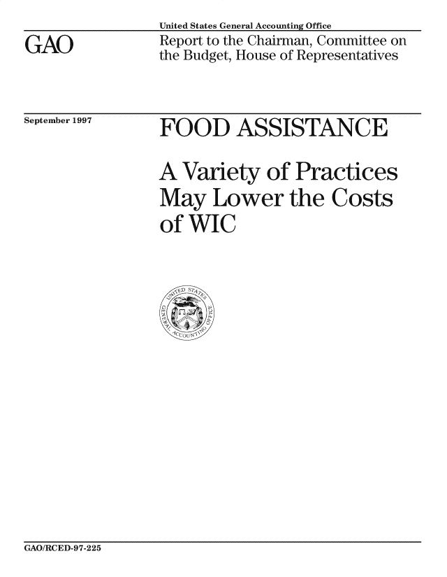 handle is hein.gao/gaocrptagvk0001 and id is 1 raw text is: United States General Accounting Office


GAO


Report to the Chairman, Committee on
the Budget, House of Representatives


September 1997


FOOD ASSISTANCE


A


Variety of Practices


May Lower the Costs
of WIC


GAO/RCED-97-225


