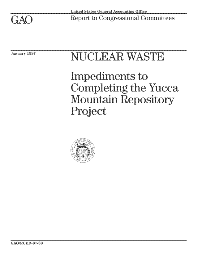 handle is hein.gao/gaocrptagvp0001 and id is 1 raw text is: United States General Accounting Office
Report to Congressional Committees


January 1997


I'NUCLEIAR WATn
Impediments to
ompleting thie Yucca
Mountain Reprository
Project


GAOIRCED-97-30


GAO



