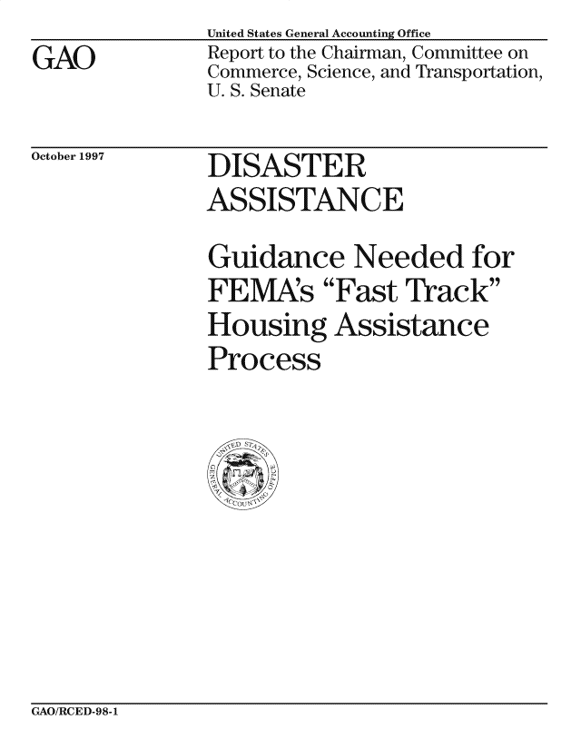 handle is hein.gao/gaocrptagxg0001 and id is 1 raw text is: GAO


United States General Accounting Office
Report to the Chairman, Committee on
Commerce, Science, and Transportation,
U. S. Senate


October 1997


DISASTER
ASSISTANCE


Guidance Needed for
FEMAs Fast Track
Housing Assistance
Process


GAO/RCED-98-1


