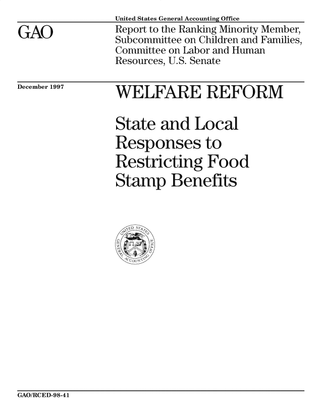 handle is hein.gao/gaocrptagxr0001 and id is 1 raw text is: United States General Accounting Office


GAO


Report to the Ranking Minority Member,
Subcommittee on Children and Families,
Committee on Labor and Human
Resources, U.S. Senate


December 1997


WELFARE REFORM


State and Local
Responses to
Restricting Food

Stamp Benefits


GAO/RCED-98-41


