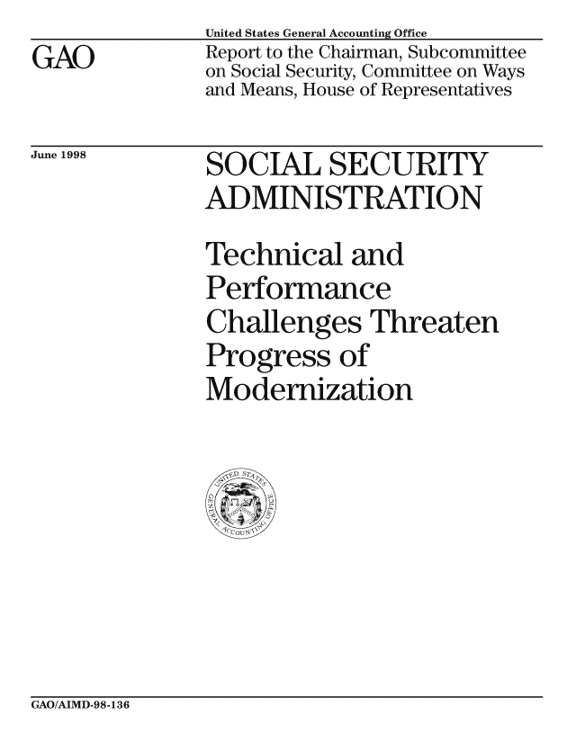 handle is hein.gao/gaocrptahhy0001 and id is 1 raw text is: GAO


United States General Accounting Office
Report to the Chairman, Subcommittee
on Social Security, Committee on Ways
and Means, House of Representatives


June 1998


SOCIAL SECURITY
ADMINISTRATION
Technical and
Performance
Challenges Threaten
Progress of
Modernization


GAO/AIMD-98-136


