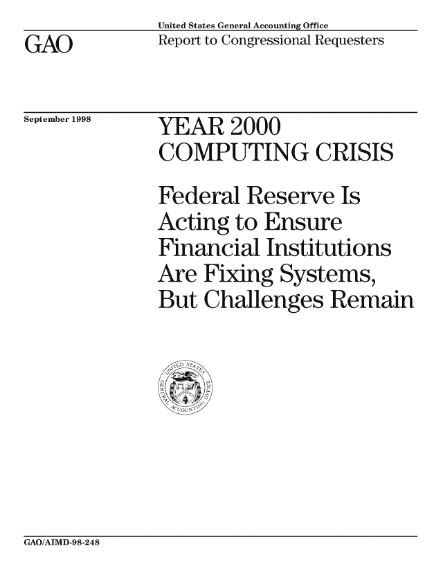 handle is hein.gao/gaocrptahiv0001 and id is 1 raw text is: United States General Accounting Office
Report to Congressional Requesters


GAO


September 1998


YEAR 2000
COMPUTING CRISIS
Federal Reserve Is
Acting to Ensure
Financial Institutions
Are Fixing Systems,
But Challenges Remain


CxAO/AIMD-98-248


