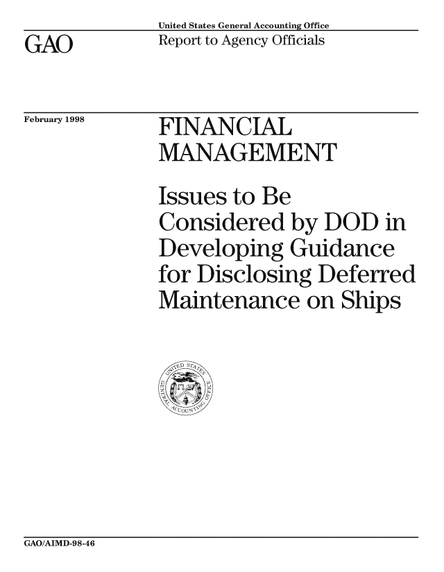 handle is hein.gao/gaocrptahjk0001 and id is 1 raw text is: United States General Accounting Office
Report to Agency Officials


GAO


February 1998


FINANCIAL
MANAGEMENT


Issues to Be
Considered by DOD in
Developing Guidance
for Disclosing Deferred
Maintenance on Ships


GAO/AIMD-98-46


