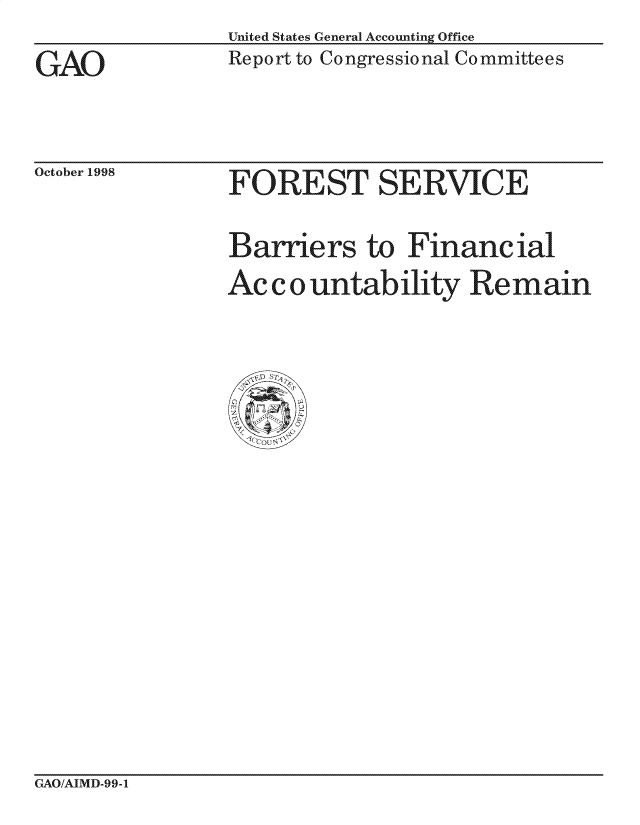 handle is hein.gao/gaocrptahki0001 and id is 1 raw text is: United States General Accounting Office
Report to Congressional Committees


GAO


October 1998


FOREST SERVICE

Barriers to Financial
Acc o untability Remain


GAO/AIMD-99-1



