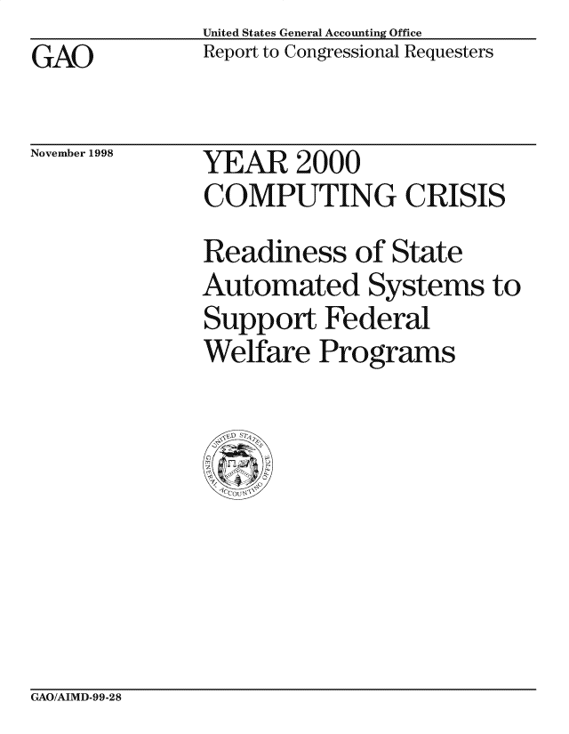 handle is hein.gao/gaocrptahku0001 and id is 1 raw text is: GAO


United States General Accounting Office
Report to Congressional Requesters


November 1998


YEAR 2000
COMPUTING CRISIS

Readiness of State
Automated Systems to
Support Federal
Welfare Programs


CxAO/AIMD-99-28


