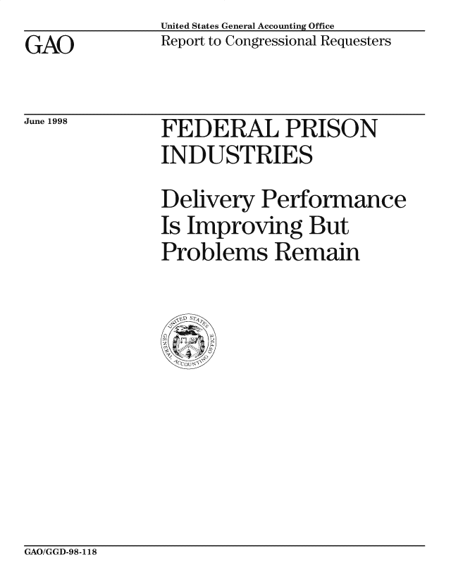 handle is hein.gao/gaocrptahzc0001 and id is 1 raw text is: United States General Accounting Office
Report to Congressional Requesters


GAO


June 1998


FEDERAL PRISON
INDUSTRIES
Delivery Performance
Is Improving But
Problems Remain


GAO/GGD-98-118


