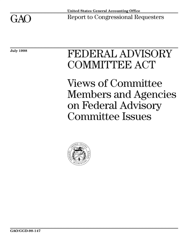 handle is hein.gao/gaocrptahzp0001 and id is 1 raw text is: United States General Accounting Office
Report to Congressional Requesters


GAO


July 1998


FEDERAL ADVISORY
COMMITTEE ACT
Views of Committee
Members and Agencies
on Federal Advisory
Committee Issues


GAO/GGD-98-147


